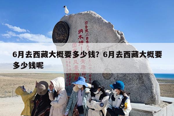 6月去西藏大概要多少钱？6月去西藏大概要多少钱呢