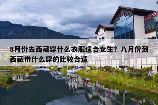 8月份去西藏穿什么衣服适合女生？八月份到西藏带什么穿的比较合适