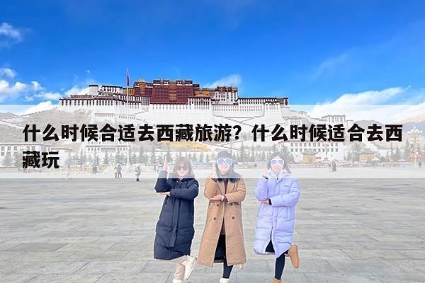 什么时候合适去西藏旅游？什么时候适合去西藏玩