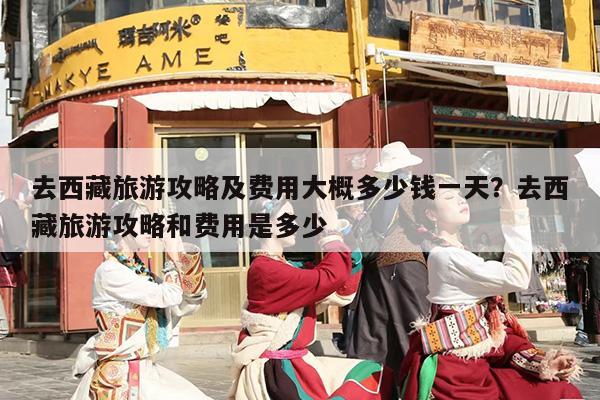 去西藏旅游攻略及费用大概多少钱一天？去西藏旅游攻略和费用是多少