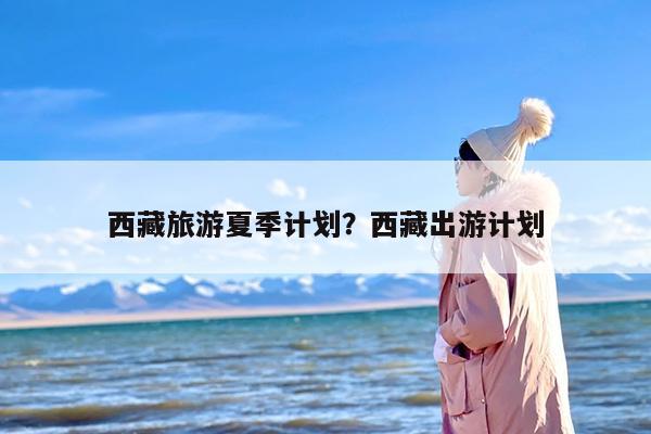 西藏旅游夏季计划？西藏出游计划