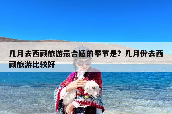 几月去西藏旅游最合适的季节是？几月份去西藏旅游比较好