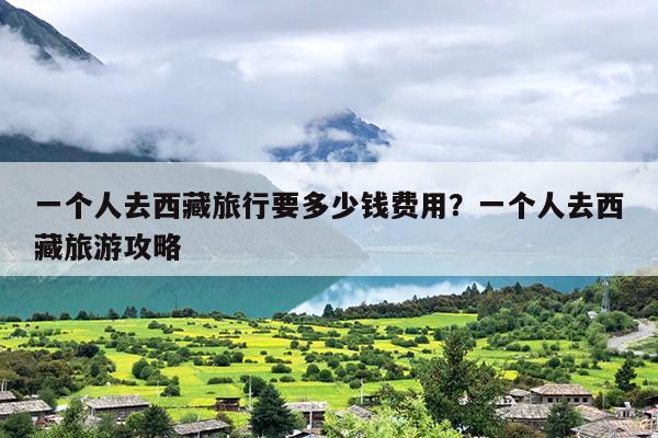 一个人去西藏旅行要多少钱费用？一个人去西藏旅游攻略