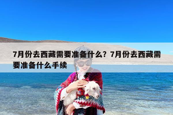 7月份去西藏需要准备什么？7月份去西藏需要准备什么手续