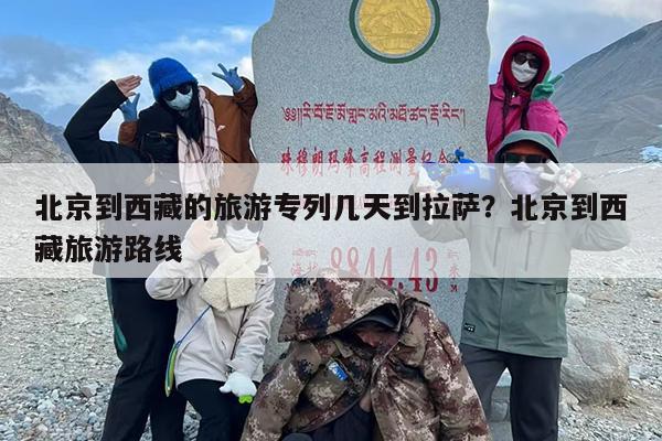 北京到西藏的旅游专列几天到拉萨？北京到西藏旅游路线