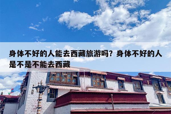 身体不好的人能去西藏旅游吗？身体不好的人是不是不能去西藏