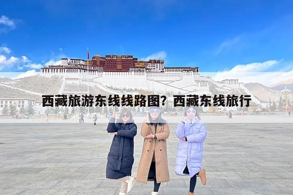 西藏旅游东线线路图？西藏东线旅行
