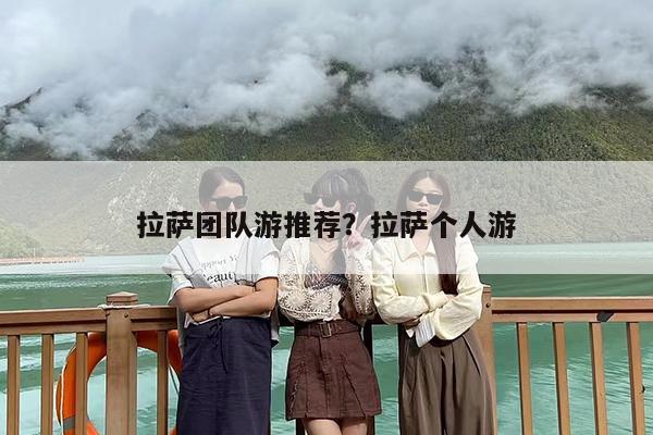 拉萨团队游推荐？拉萨个人游