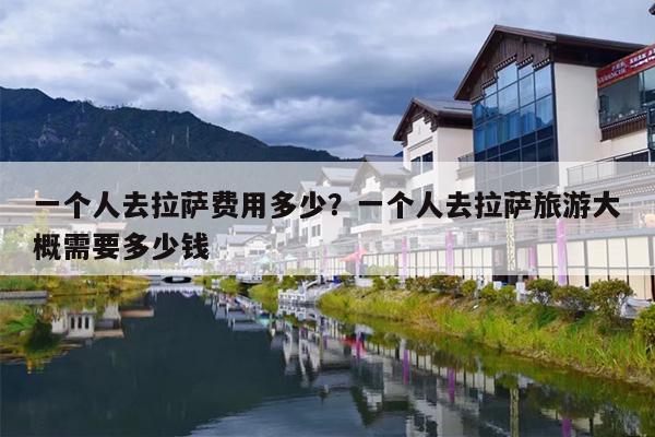 一个人去拉萨费用多少？一个人去拉萨旅游大概需要多少钱