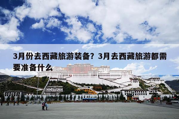 3月份去西藏旅游装备？3月去西藏旅游都需要准备什么