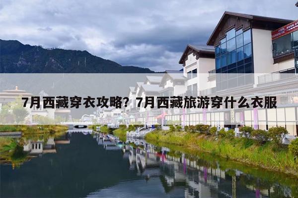 7月西藏穿衣攻略？7月西藏旅游穿什么衣服