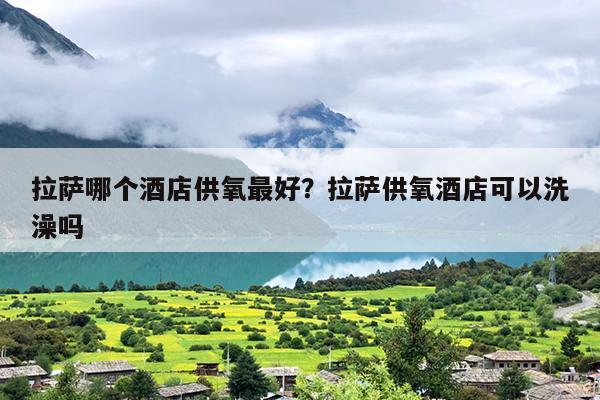 拉萨哪个酒店供氧最好？拉萨供氧酒店可以洗澡吗