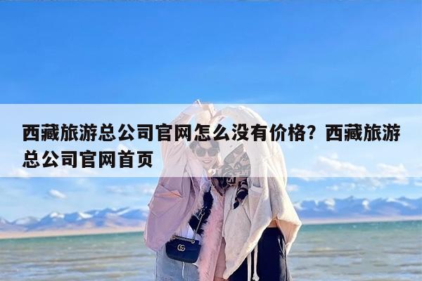 西藏旅游总公司官网怎么没有价格？西藏旅游总公司官网首页
