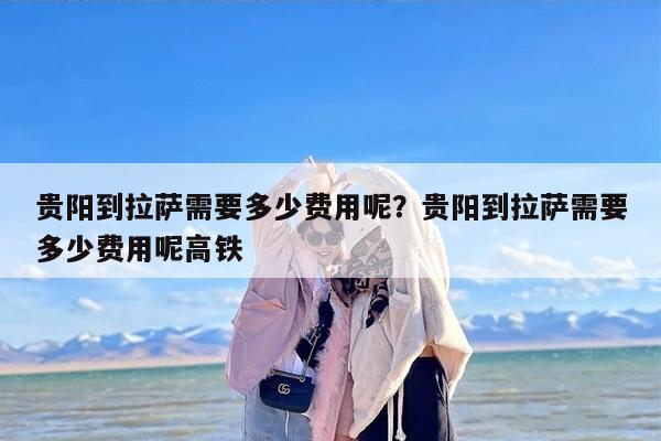 贵阳到拉萨需要多少费用呢？贵阳到拉萨需要多少费用呢高铁