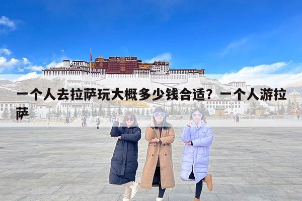 一个人去拉萨玩大概多少钱合适？一个人游拉萨