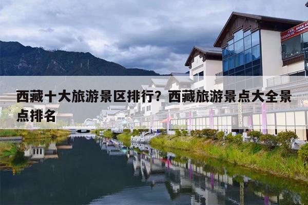 西藏十大旅游景区排行？西藏旅游景点大全景点排名