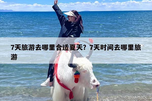7天旅游去哪里合适夏天？7天时间去哪里旅游