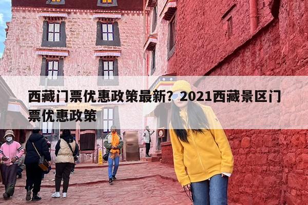 西藏门票优惠政策最新？2021西藏景区门票优惠政策