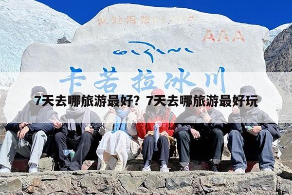 7天去哪旅游最好？7天去哪旅游最好玩