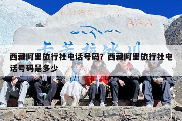 西藏阿里旅行社电话号码？西藏阿里旅行社电话号码是多少