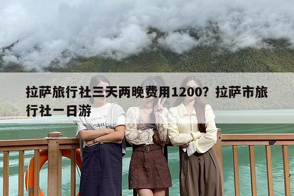 拉萨旅行社三天两晚费用1200？拉萨市旅行社一日游