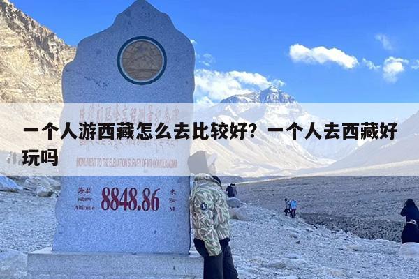 一个人游西藏怎么去比较好？一个人去西藏好玩吗