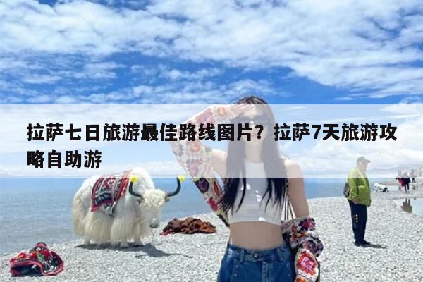 拉萨七日旅游最佳路线图片？拉萨7天旅游攻略自助游