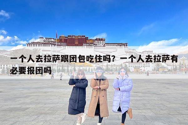 一个人去拉萨跟团包吃住吗？一个人去拉萨有必要报团吗