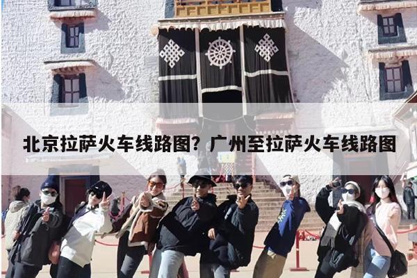 北京拉萨火车线路图？广州至拉萨火车线路图
