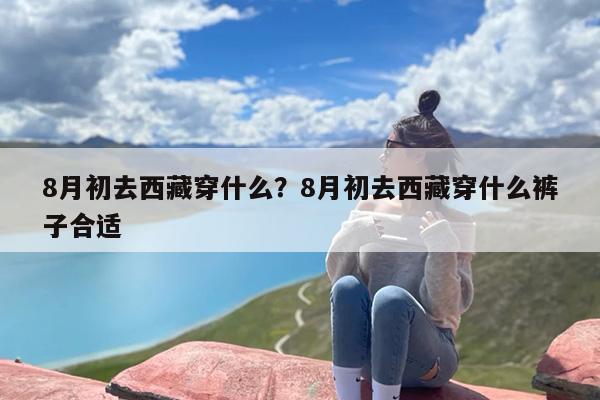 8月初去西藏穿什么？8月初去西藏穿什么裤子合适