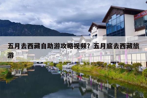 五月去西藏自助游攻略视频？五月底去西藏旅游
