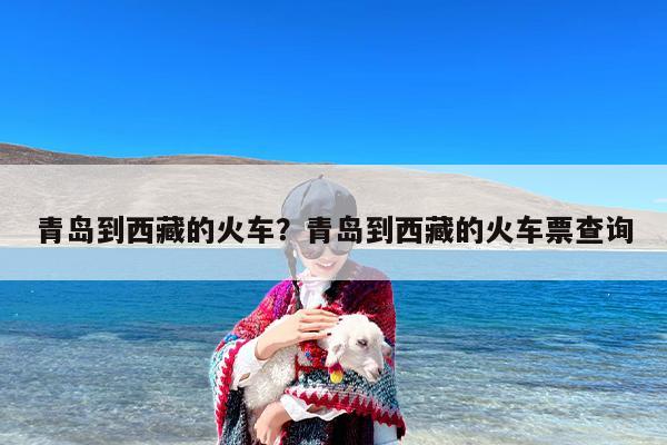 青岛到西藏的火车？青岛到西藏的火车票查询