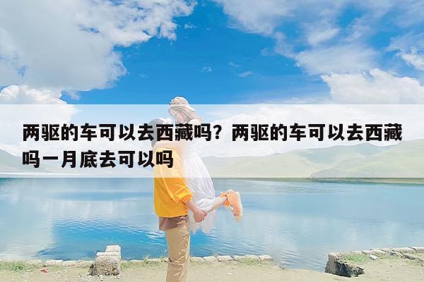 两驱的车可以去西藏吗？两驱的车可以去西藏吗一月底去可以吗