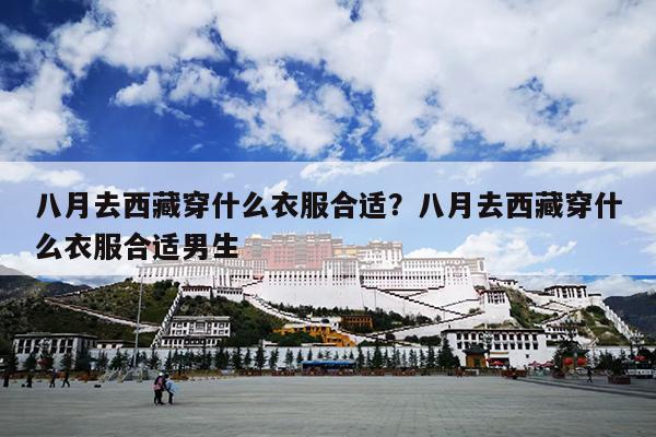 八月去西藏穿什么衣服合适？八月去西藏穿什么衣服合适男生