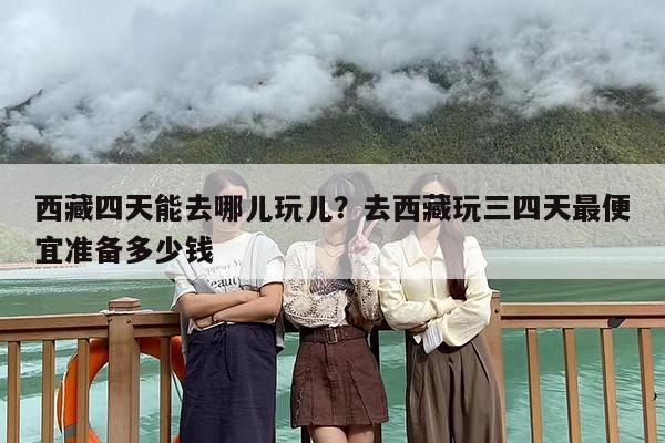 西藏四天能去哪儿玩儿？去西藏玩三四天最便宜准备多少钱