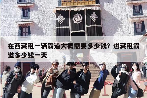 在西藏租一辆霸道大概需要多少钱？进藏租霸道多少钱一天