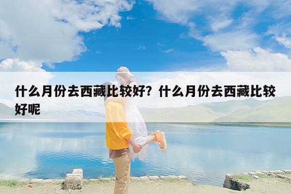 什么月份去西藏比较好？什么月份去西藏比较好呢