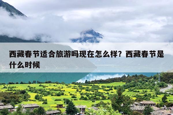 西藏春节适合旅游吗现在怎么样？西藏春节是什么时候