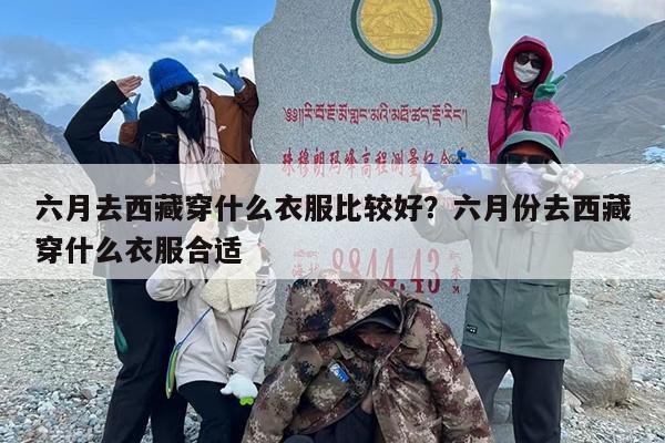 六月去西藏穿什么衣服比较好？六月份去西藏穿什么衣服合适