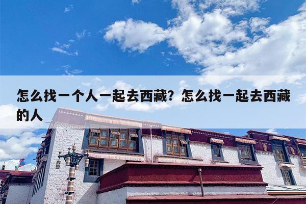 怎么找一个人一起去西藏？怎么找一起去西藏的人？
