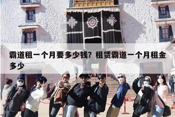 霸道租一个月要多少钱？租赁霸道一个月租金多少