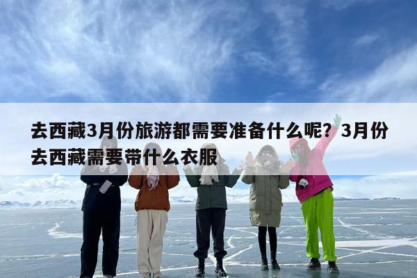 去西藏3月份旅游都需要准备什么呢？3月份去西藏需要带什么衣服