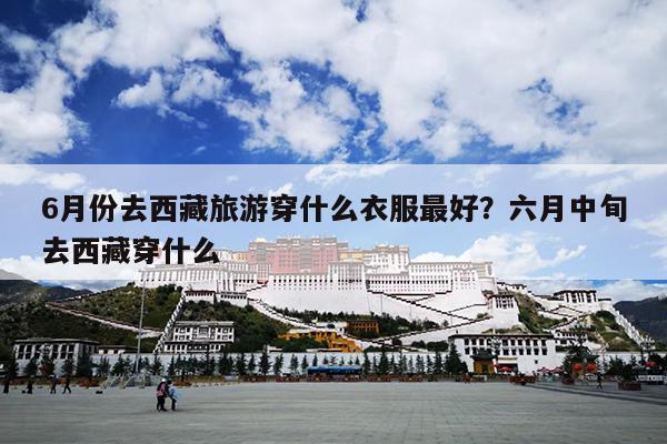 6月份去西藏旅游穿什么衣服最好？六月中旬去西藏穿什么