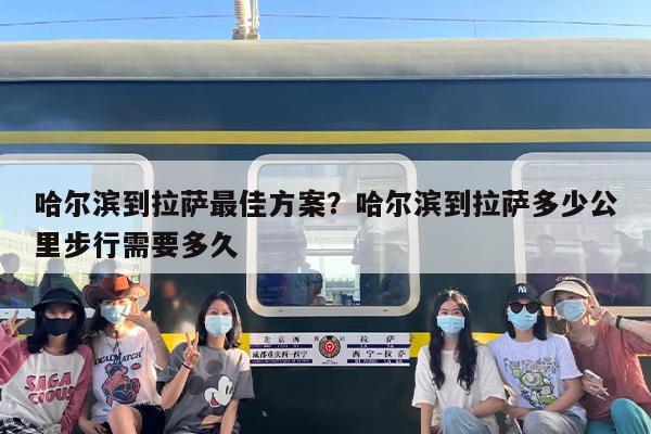 哈尔滨到拉萨最佳方案？哈尔滨到拉萨多少公里步行需要多久