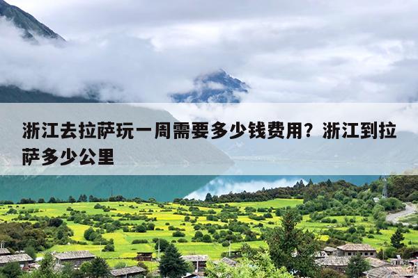 浙江去拉萨玩一周需要多少钱费用？浙江到拉萨多少公里