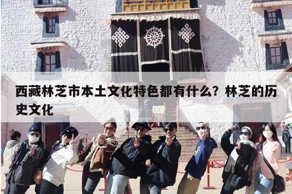 西藏林芝市本土文化特色都有什么？林芝的历史文化