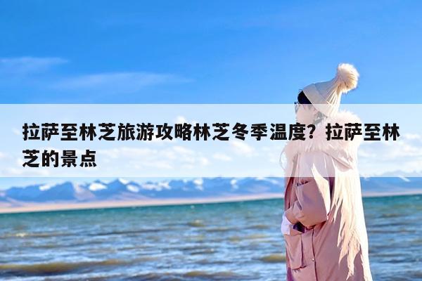 拉萨至林芝旅游攻略林芝冬季温度？拉萨至林芝的景点