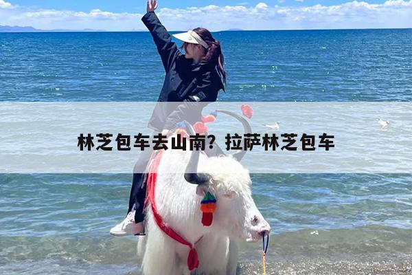 林芝包车去山南？拉萨林芝包车