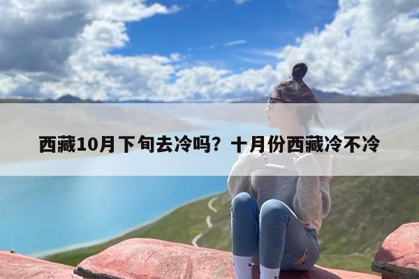 西藏10月下旬去冷吗？十月份西藏冷不冷