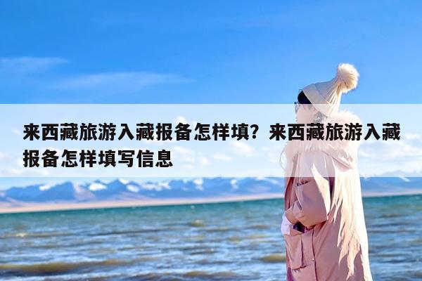 来西藏旅游入藏报备怎样填？来西藏旅游入藏报备怎样填写信息